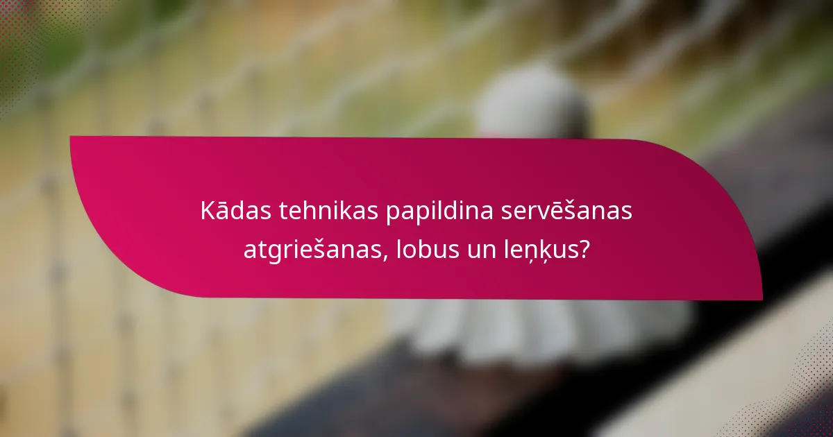 Kādas tehnikas papildina servēšanas atgriešanas, lobus un leņķus?