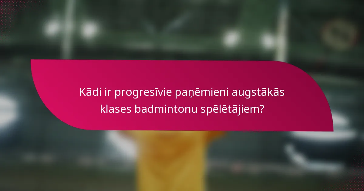 Kādi ir progresīvie paņēmieni augstākās klases badmintonu spēlētājiem?